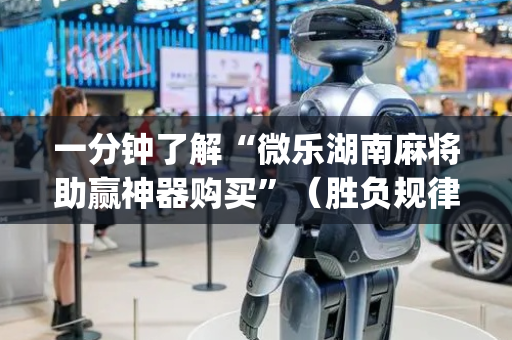 一分钟了解“微乐湖南麻将助赢神器购买”（胜负规律拿好牌)