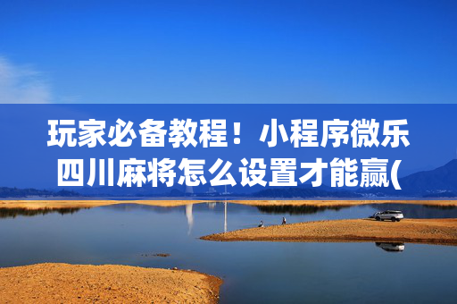 玩家必备教程！小程序微乐四川麻将怎么设置才能赢(如何才能赢)
