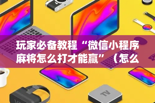 玩家必备教程“微信小程序麻将怎么打才能赢”（怎么能让牌好一点)