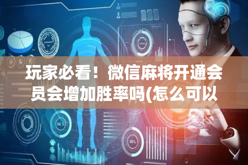 玩家必看！微信麻将开通会员会增加胜率吗(怎么可以赢)