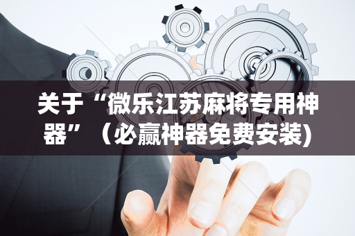 关于“微乐江苏麻将专用神器”（必赢神器免费安装)