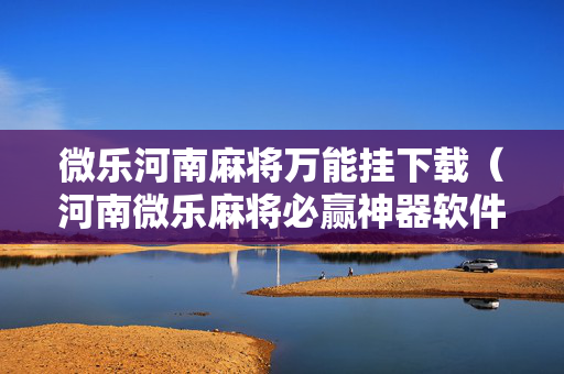 微乐河南麻将万能挂下载（河南微乐麻将必赢神器软件）