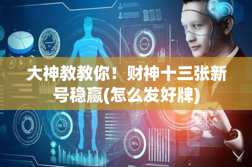 大神教教你！财神十三张新号稳赢(怎么发好牌)