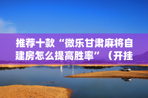 推荐十款“微乐甘肃麻将自建房怎么提高胜率”（开挂辅助脚本)
