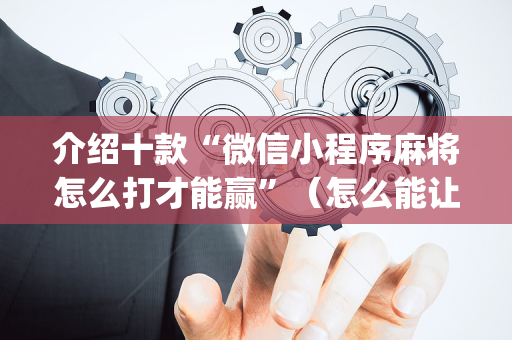介绍十款“微信小程序麻将怎么打才能赢”（怎么能让牌好一点)