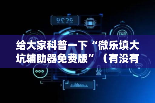 给大家科普一下“微乐填大坑辅助器免费版”（有没有猫腻)