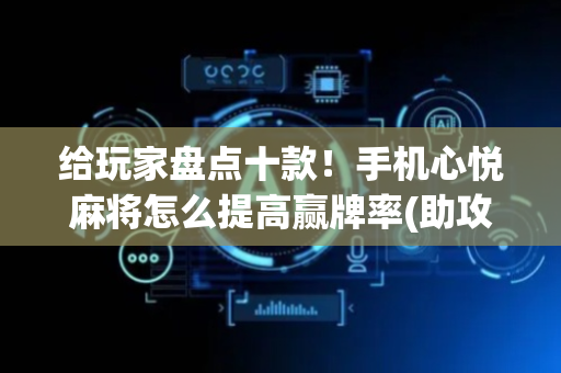 给玩家盘点十款！手机心悦麻将怎么提高赢牌率(助攻神器怎么才会赢)