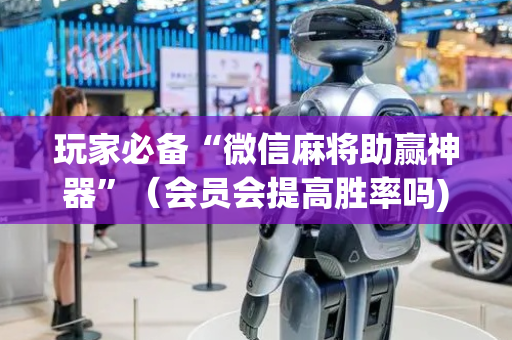 玩家必备“微信麻将助赢神器”（会员会提高胜率吗)