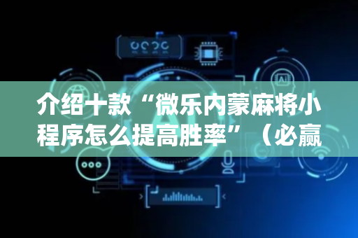 介绍十款“微乐内蒙麻将小程序怎么提高胜率”（必赢神器)
