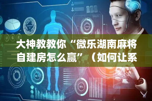大神教教你“微乐湖南麻将自建房怎么赢”（如何让系统发好牌)