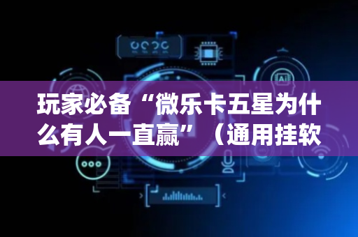 玩家必备“微乐卡五星为什么有人一直赢”（通用挂软件多少钱)