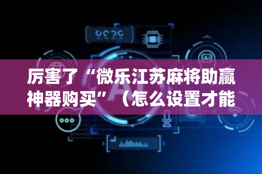 厉害了“微乐江苏麻将助赢神器购买”（怎么设置才能赢)