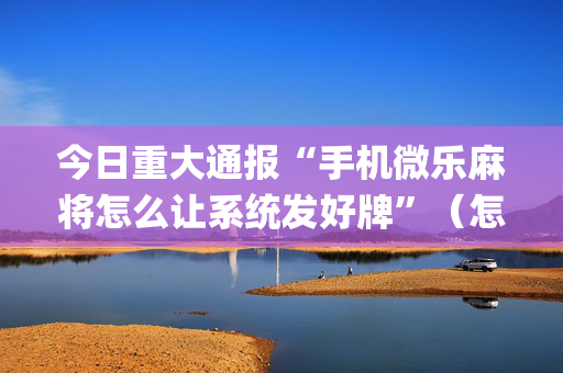 今日重大通报“手机微乐麻将怎么让系统发好牌”（怎么设置才能赢)