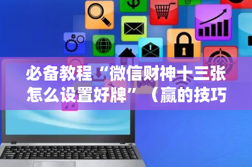 必备教程“微信财神十三张怎么设置好牌”（赢的技巧规律)