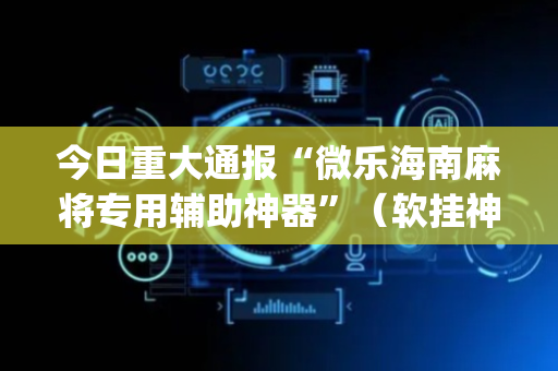 今日重大通报“微乐海南麻将专用辅助神器”（软挂神器)