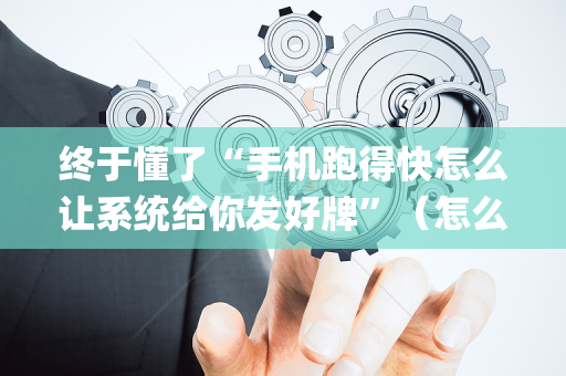 终于懂了“手机跑得快怎么让系统给你发好牌”（怎么设置能有好牌)