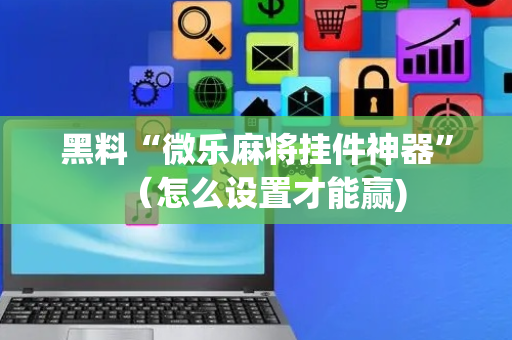 黑料“微乐麻将挂件神器”（怎么设置才能赢)