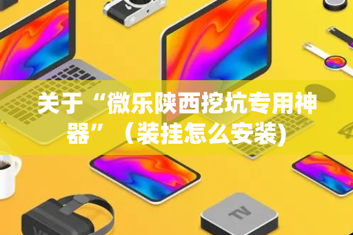 关于“微乐陕西挖坑专用神器”（装挂怎么安装)