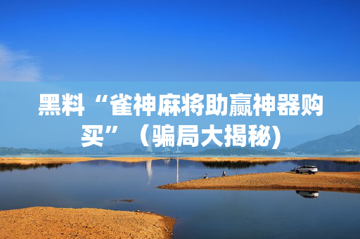 黑料“雀神麻将助赢神器购买”（骗局大揭秘)
