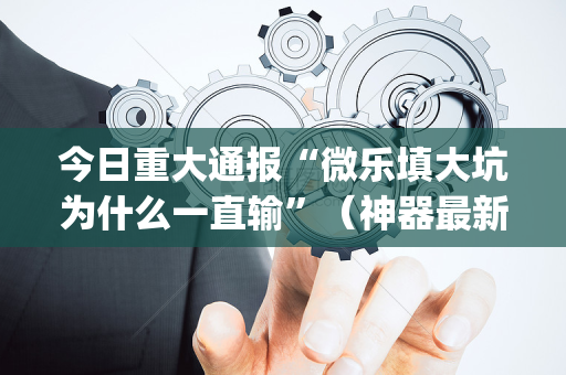 今日重大通报“微乐填大坑为什么一直输”（神器最新免费)