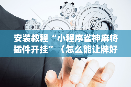 安装教程“小程序雀神麻将插件开挂”（怎么能让牌好一点)