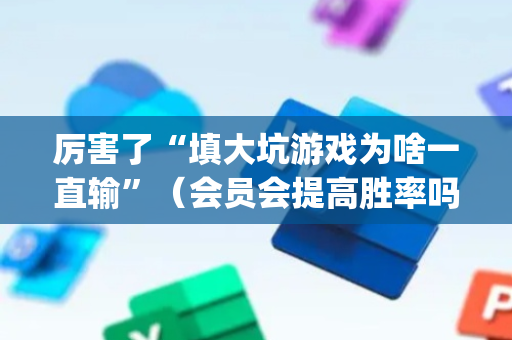 厉害了“填大坑游戏为啥一直输”（会员会提高胜率吗)
