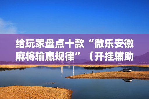 给玩家盘点十款“微乐安徽麻将输赢规律”（开挂辅助脚本)