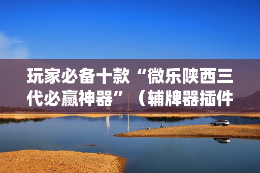 玩家必备十款“微乐陕西三代必赢神器”（辅牌器插件购买)