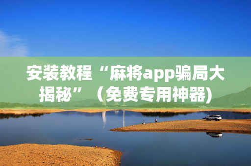 安装教程“麻将app骗局大揭秘”（免费专用神器)