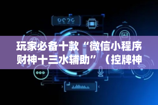 玩家必备十款“微信小程序财神十三水辅助”（控牌神器)