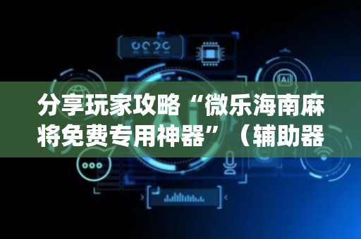 分享玩家攻略“微乐海南麻将免费专用神器”（辅助器通用版)