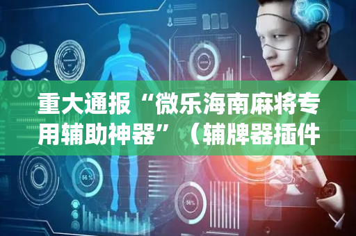 重大通报“微乐海南麻将专用辅助神器”（辅牌器插件购买)