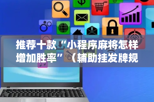 推荐十款“小程序麻将怎样增加胜率”（辅助挂发牌规律)