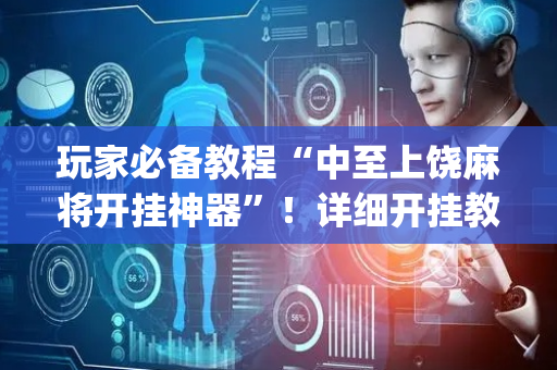 玩家必备教程“中至上饶麻将开挂神器”！详细开挂教程（确实真的有挂)-抖音