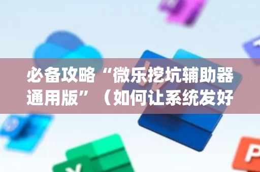 必备攻略“微乐挖坑辅助器通用版”（如何让系统发好牌)