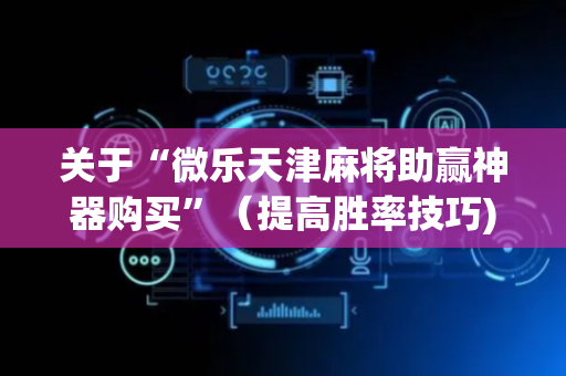 关于“微乐天津麻将助赢神器购买”（提高胜率技巧)