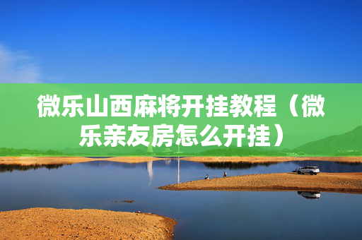 微乐山西麻将开挂教程（微乐亲友房怎么开挂）