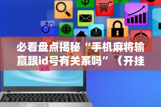 必看盘点揭秘“手机麻将输赢跟id号有关系吗”（开挂辅助器脚本)