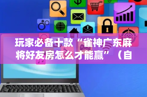 玩家必备十款“雀神广东麻将好友房怎么才能赢”（自建房怎么赢)