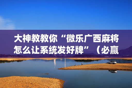 大神教教你“微乐广西麻将怎么让系统发好牌”（必赢神器辅助器)