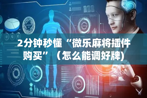 2分钟秒懂“微乐麻将插件购买”（怎么能调好牌)