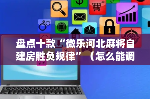 盘点十款“微乐河北麻将自建房胜负规律”（怎么能调好牌)