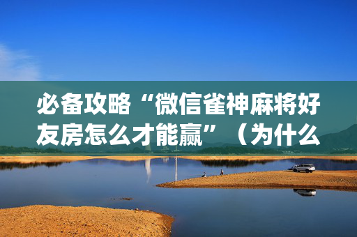 必备攻略“微信雀神麻将好友房怎么才能赢”（为什么有人一直赢)