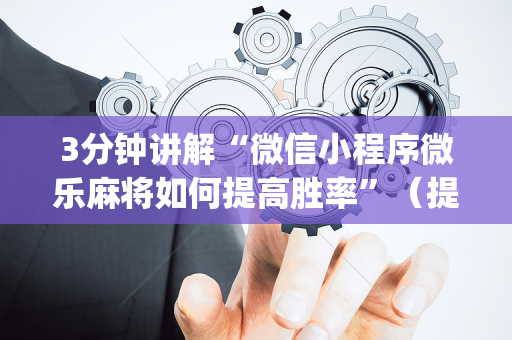 3分钟讲解“微信小程序微乐麻将如何提高胜率”（提高胜率软件)
