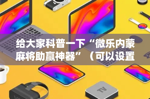 给大家科普一下“微乐内蒙麻将助赢神器”（可以设置输赢吗)