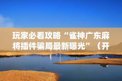 玩家必看攻略“雀神广东麻将插件骗局最新曝光”（开挂辅助插件)