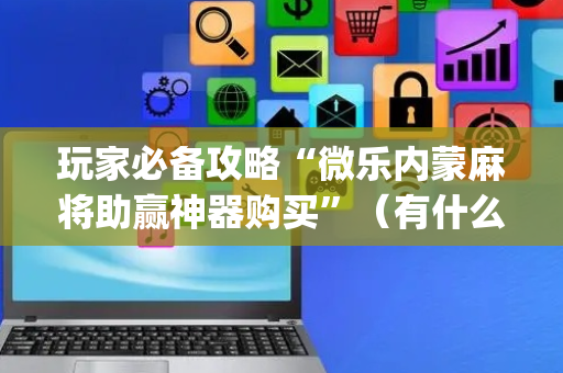 玩家必备攻略“微乐内蒙麻将助赢神器购买”（有什么规律)
