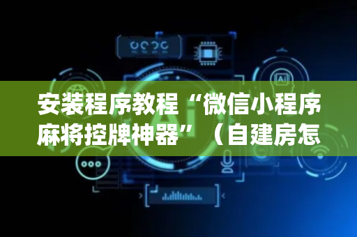 安装程序教程“微信小程序麻将控牌神器”（自建房怎么拿好牌)