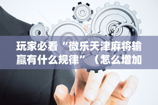 玩家必看“微乐天津麻将输赢有什么规律”（怎么增加胜率)