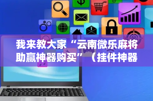 我来教大家“云南微乐麻将助赢神器购买”（挂件神器)